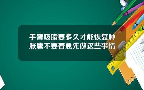 手臂吸脂要多久才能恢复肿胀唐不要着急先做这些事情
