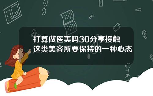 打算做医美吗30分享接触这类美容所要保持的一种心态