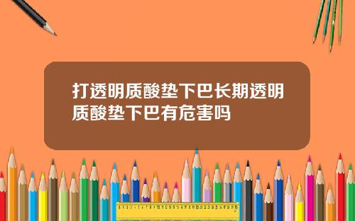 打透明质酸垫下巴长期透明质酸垫下巴有危害吗