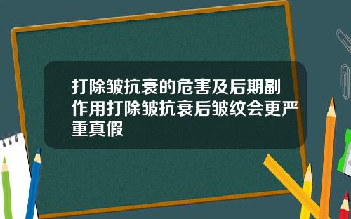 打除皱抗衰的危害及后期副作用打除皱抗衰后皱纹会更严重真假