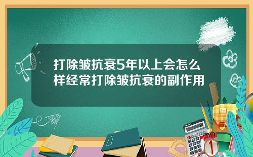 打除皱抗衰5年以上会怎么样经常打除皱抗衰的副作用