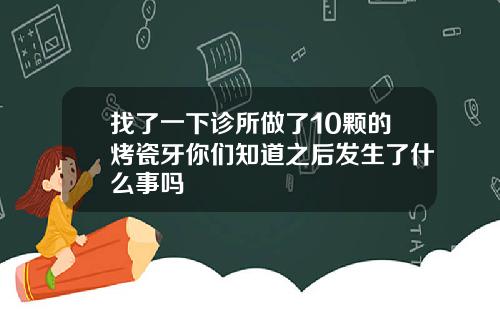 找了一下诊所做了10颗的烤瓷牙你们知道之后发生了什么事吗
