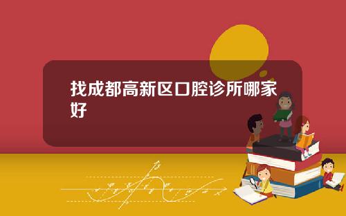 找成都高新区口腔诊所哪家好