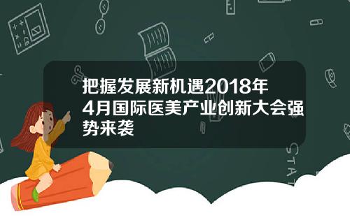 把握发展新机遇2018年4月国际医美产业创新大会强势来袭