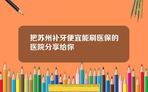 把苏州补牙便宜能刷医保的医院分享给你