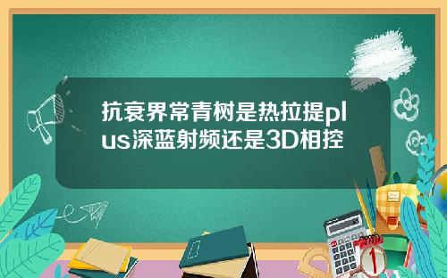 抗衰界常青树是热拉提plus深蓝射频还是3D相控 抗衰界常青树是热拉提plus深蓝射频还是3D相控