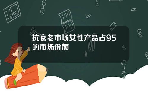 抗衰老市场女性产品占95的市场份额 抗衰老市场女性产品占95的市场份额