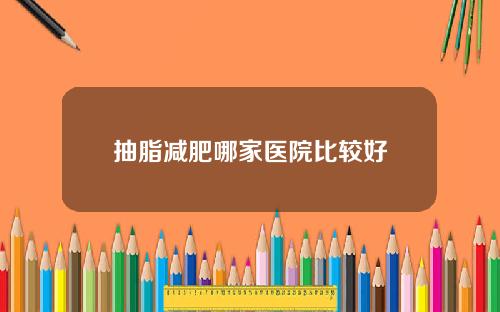 抽脂减肥哪家医院比较好 抽脂减肥哪家医院比较好