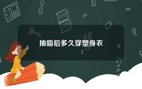 抽脂后多久穿塑身衣 抽脂后多久穿塑身衣