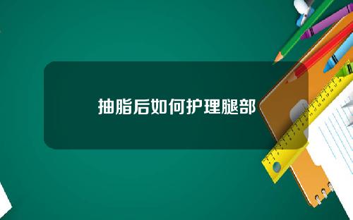 抽脂后如何护理腿部 抽脂后如何护理腿部