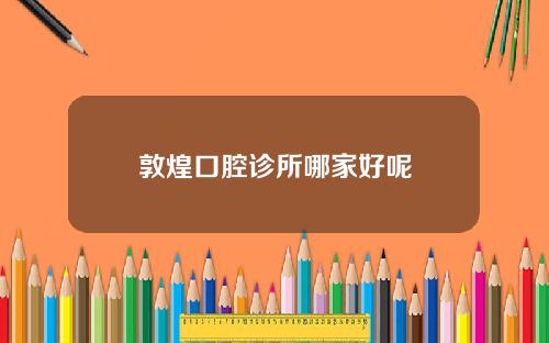 敦煌口腔诊所哪家好呢