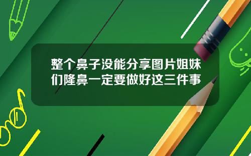 整个鼻子没能分享图片姐妹们隆鼻一定要做好这三件事