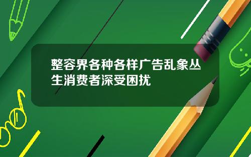 整容界各种各样广告乱象丛生消费者深受困扰