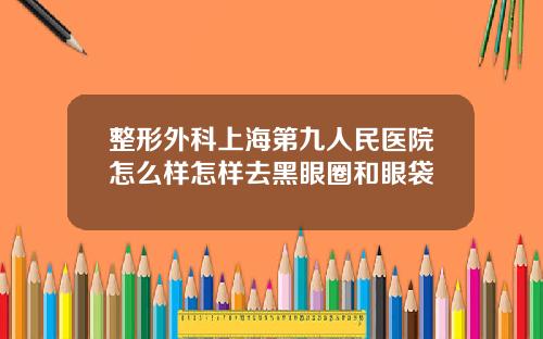 整形外科上海第九人民医院怎么样怎样去黑眼圈和眼袋