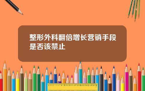 整形外科翻倍增长营销手段是否该禁止