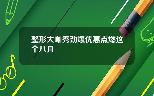 整形大咖秀劲爆优惠点燃这个八月