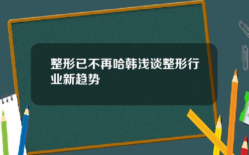 整形已不再哈韩浅谈整形行业新趋势