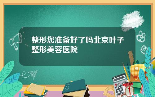 整形您准备好了吗北京叶子整形美容医院