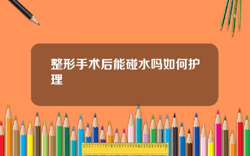整形手术后能碰水吗如何护理
