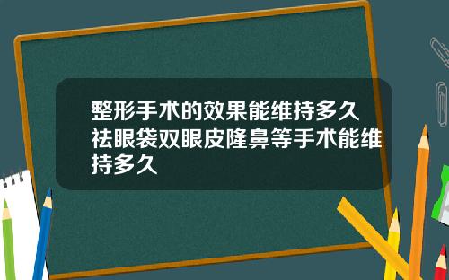 整形手术的效果能维持多久祛眼袋双眼皮隆鼻等手术能维持多久