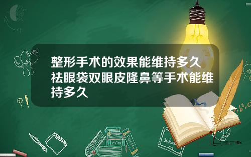 整形手术的效果能维持多久祛眼袋双眼皮隆鼻等手术能维持多久