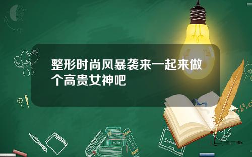 整形时尚风暴袭来一起来做个高贵女神吧