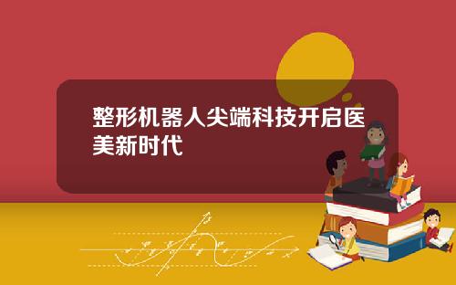 整形机器人尖端科技开启医美新时代