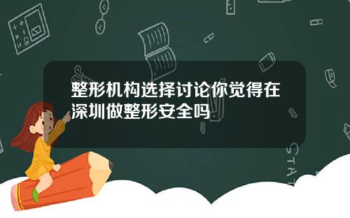 整形机构选择讨论你觉得在深圳做整形安全吗