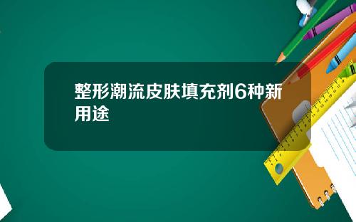 整形潮流皮肤填充剂6种新用途