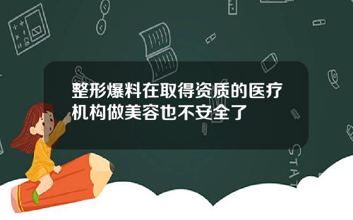 整形爆料在取得资质的医疗机构做美容也不安全了