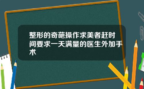 整形的奇葩操作求美者赶时间要求一天满量的医生外加手术