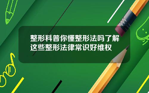 整形科普你懂整形法吗了解这些整形法律常识好维权