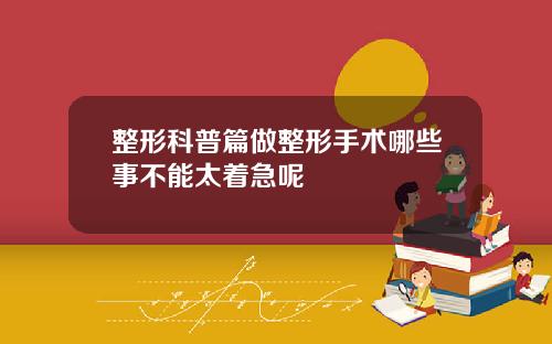 整形科普篇做整形手术哪些事不能太着急呢