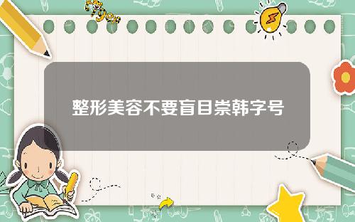 整形美容不要盲目崇韩字号