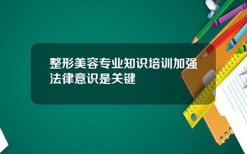 整形美容专业知识培训加强法律意识是关键