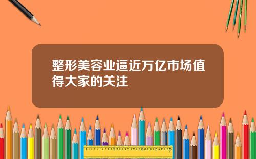 整形美容业逼近万亿市场值得大家的关注