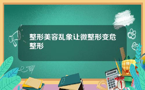 整形美容乱象让微整形变危整形