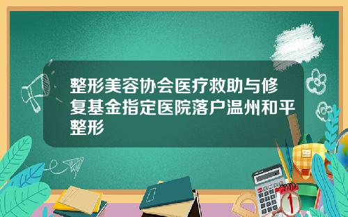整形美容协会医疗救助与修复基金指定医院落户温州和平整形