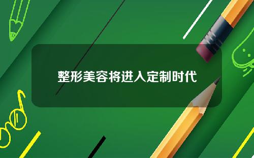 整形美容将进入定制时代