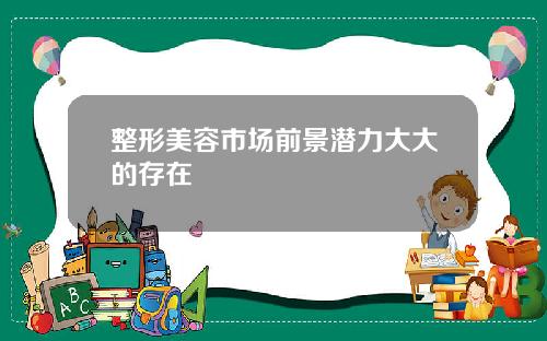 整形美容市场前景潜力大大的存在