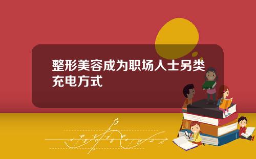 整形美容成为职场人士另类充电方式
