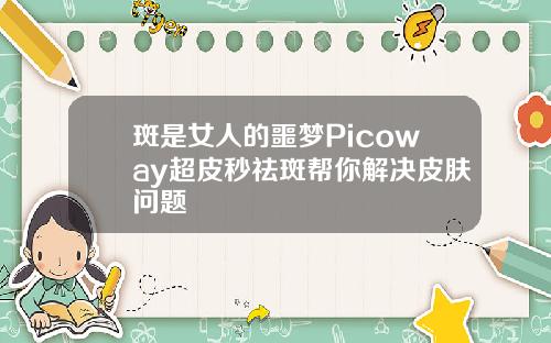 斑是女人的噩梦Picoway超皮秒祛斑帮你解决皮肤问题