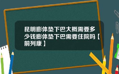 昆明膨体垫下巴大概需要多少钱膨体垫下巴需要住院吗【前列康】 昆明膨体垫下巴大概需要多少钱膨体垫下巴需要住院吗【前列康】