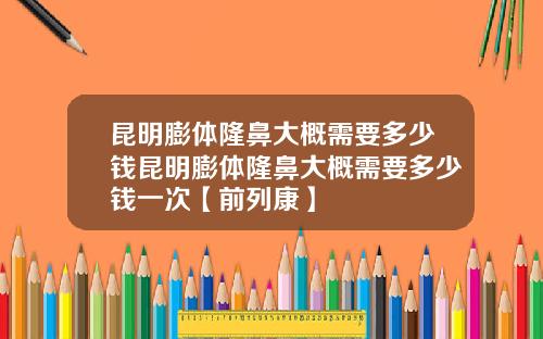 昆明膨体隆鼻大概需要多少钱昆明膨体隆鼻大概需要多少钱一次【前列康】 昆明膨体隆鼻大概需要多少钱昆明膨体隆鼻大概需要多少钱一次【前列康】