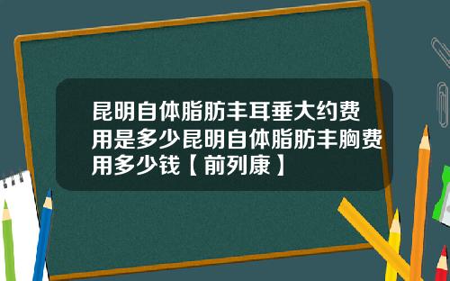 昆明自体脂肪丰耳垂大约费用是多少昆明自体脂肪丰胸费用多少钱【前列康】 昆明自体脂肪丰耳垂大约费用是多少昆明自体脂肪丰胸费用多少钱【前列康】