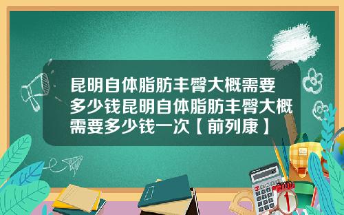 昆明自体脂肪丰臀大概需要多少钱昆明自体脂肪丰臀大概需要多少钱一次【前列康】 昆明自体脂肪丰臀大概需要多少钱昆明自体脂肪丰臀大概需要多少钱一次【前列康】