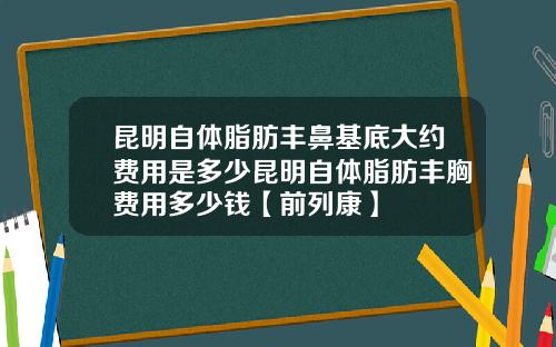 昆明自体脂肪丰鼻基底大约费用是多少昆明自体脂肪丰胸费用多少钱【前列康】 昆明自体脂肪丰鼻基底大约费用是多少昆明自体脂肪丰胸费用多少钱【前列康】