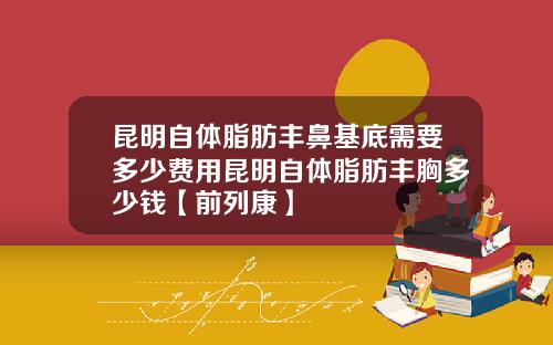昆明自体脂肪丰鼻基底需要多少费用昆明自体脂肪丰胸多少钱【前列康】 昆明自体脂肪丰鼻基底需要多少费用昆明自体脂肪丰胸多少钱【前列康】