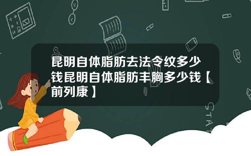 昆明自体脂肪去法令纹多少钱昆明自体脂肪丰胸多少钱【前列康】