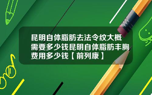 昆明自体脂肪去法令纹大概需要多少钱昆明自体脂肪丰胸费用多少钱【前列康】
